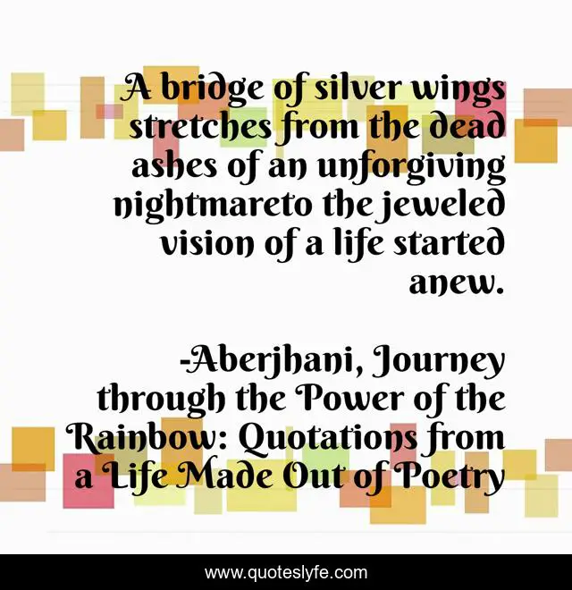 A bridge of silver wings stretches from the dead ashes of an unforgiving nightmareto the jeweled vision of a life started anew.
