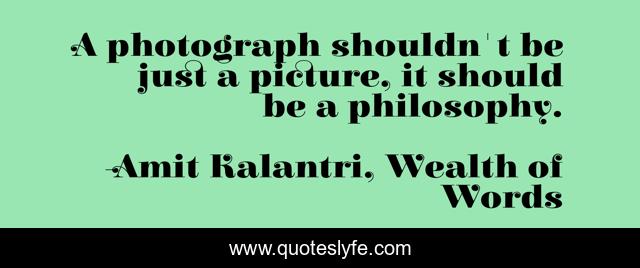 A photograph shouldn't be just a picture, it should be a philosophy.