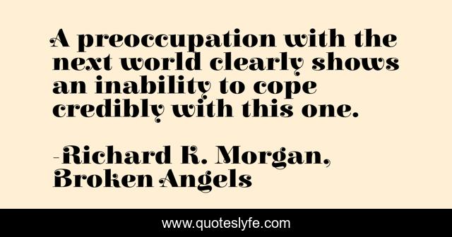 A preoccupation with the next world clearly shows an inability to cope credibly with this one.