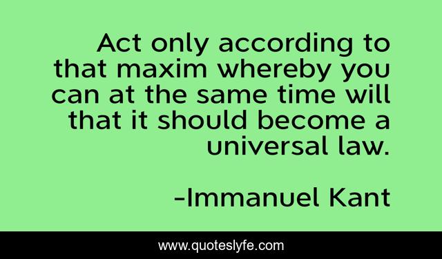 Act only according to that maxim whereby you can at the same time will that it should become a universal law.
