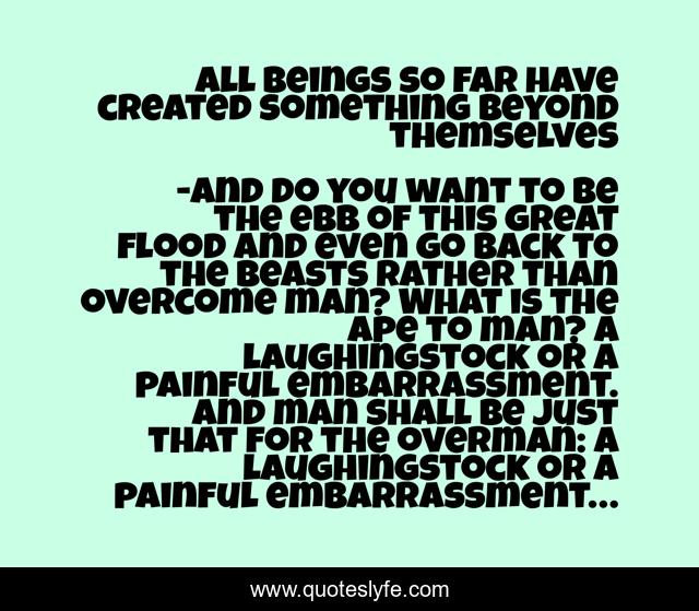 All beings so far have created something beyond themselves