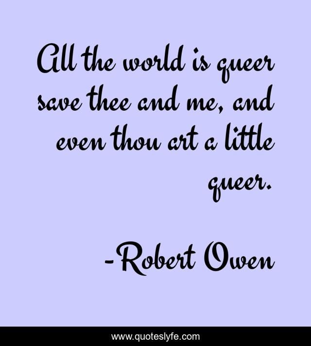 All the world is queer save thee and me, and even thou art a little queer.