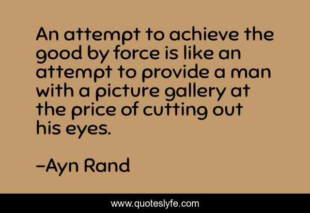An attempt to achieve the good by force is like an attempt to provide a man with a picture gallery at the price of cutting out his eyes.