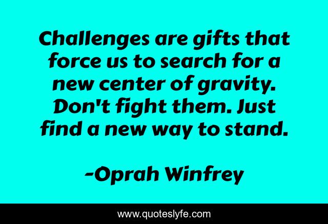Challenges are gifts that force us to search for a new center of gravity. Don't fight them. Just find a new way to stand.