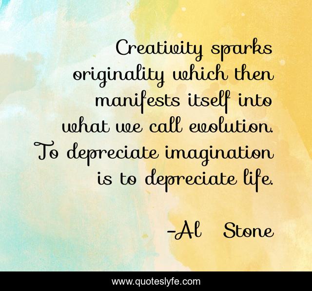 Creativity sparks originality which then manifests itself into what we call evolution. To depreciate imagination is to depreciate life.
