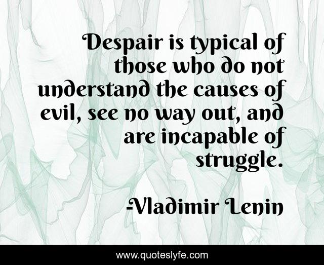 Despair is typical of those who do not understand the causes of evil, see no way out, and are incapable of struggle.