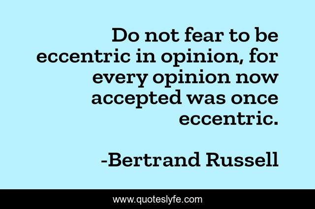Do not fear to be eccentric in opinion, for every opinion now accepted was once eccentric.