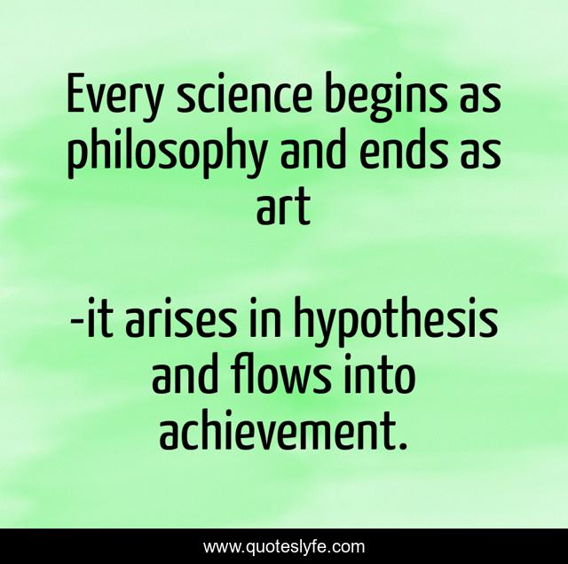 Every science begins as philosophy and ends as art