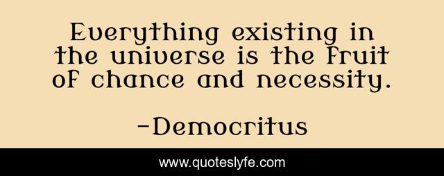Everything existing in the universe is the fruit of chance and necessity.