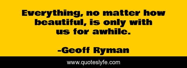 Everything, no matter how beautiful, is only with us for awhile.