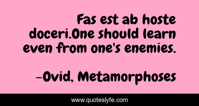 Fas est ab hoste doceri.One should learn even from one's enemies.