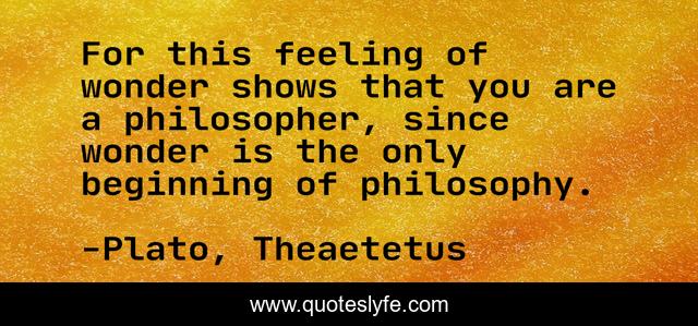 For this feeling of wonder shows that you are a philosopher, since wonder is the only beginning of philosophy.