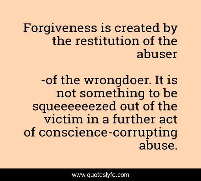 Forgiveness is created by the restitution of the abuser