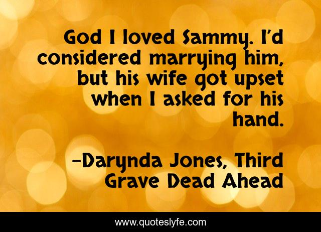 God I loved Sammy. I’d considered marrying him, but his wife got upset when I asked for his hand.