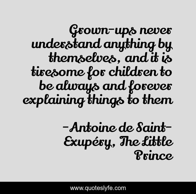 Grown-ups never understand anything by themselves, and it is tiresome for children to be always and forever explaining things to them