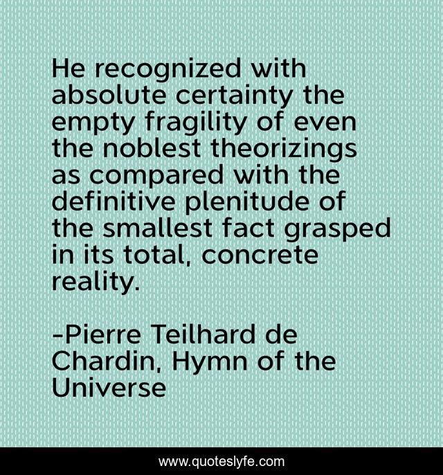 He recognized with absolute certainty the empty fragility of even the noblest theorizings as compared with the definitive plenitude of the smallest fact grasped in its total, concrete reality.