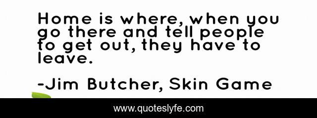Home is where, when you go there and tell people to get out, they have to leave.