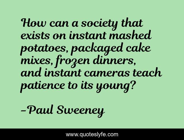 How can a society that exists on instant mashed potatoes, packaged cake mixes, frozen dinners, and instant cameras teach patience to its young?