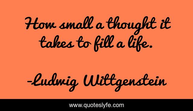 How small a thought it takes to fill a life.