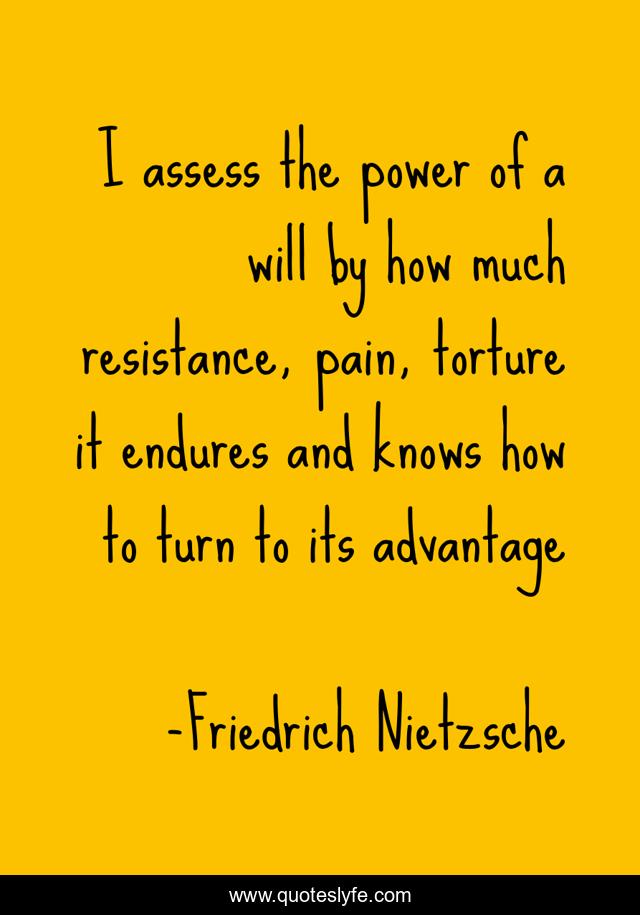 I assess the power of a will by how much resistance, pain, torture it endures and knows how to turn to its advantage