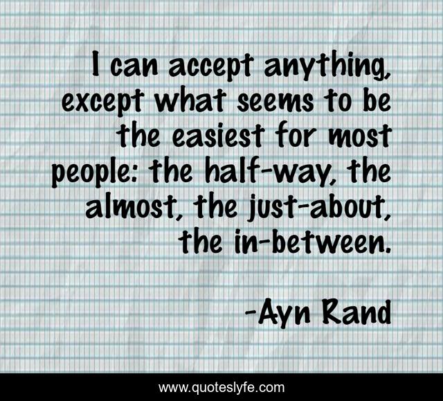 I can accept anything, except what seems to be the easiest for most people: the half-way, the almost, the just-about, the in-between.