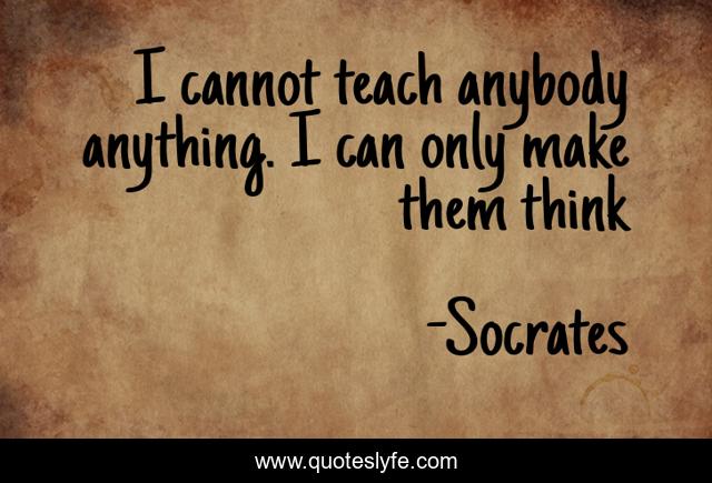 I cannot teach anybody anything. I can only make them think