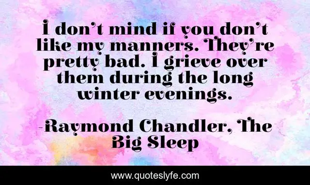 I don’t mind if you don’t like my manners. They’re pretty bad. I grieve over them during the long winter evenings.