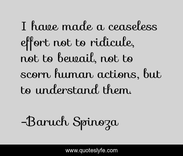 I have made a ceaseless effort not to ridicule, not to bewail, not to scorn human actions, but to understand them.