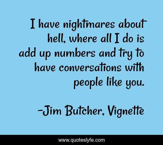 I have nightmares about hell, where all I do is add up numbers and try to have conversations with people like you.
