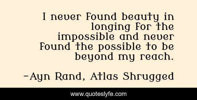 I never found beauty in longing for the impossible and never found the possible to be beyond my reach.