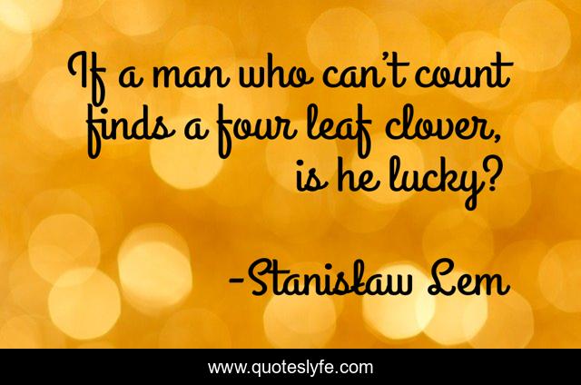 If a man who can’t count finds a four leaf clover, is he lucky?