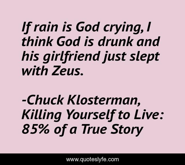 If rain is God crying, I think God is drunk and his girlfriend just slept with Zeus.