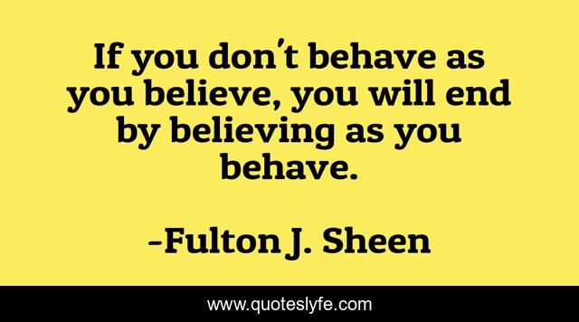 If you don't behave as you believe, you will end by believing as you behave.