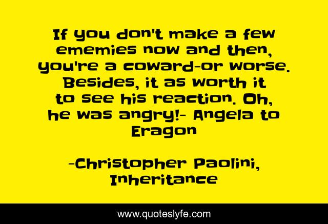 If you don't make a few ememies now and then, you're a coward-or worse. Besides, it as worth it to see his reaction. Oh, he was angry!- Angela to Eragon