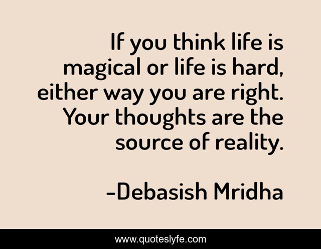 If you think life is magical or life is hard, either way you are right. Your thoughts are the source of reality.