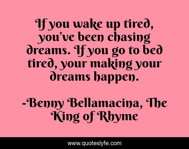 If you wake up tired, you’ve been chasing dreams. If you go to bed tired, your making your dreams happen.