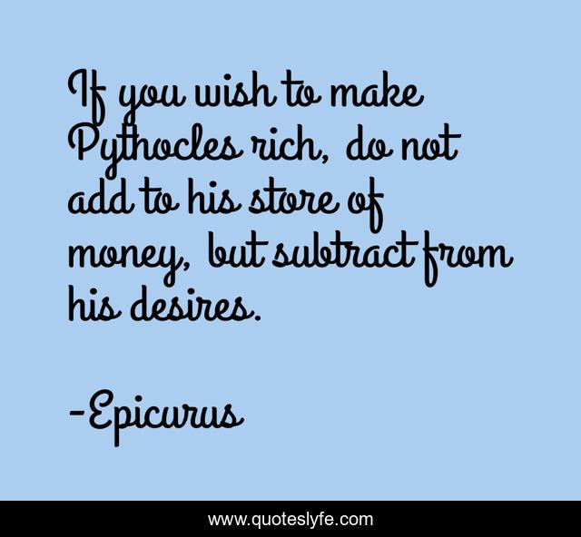 If you wish to make Pythocles rich, do not add to his store of money, but subtract from his desires.