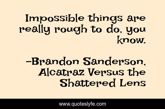 Impossible things are really rough to do, you know.