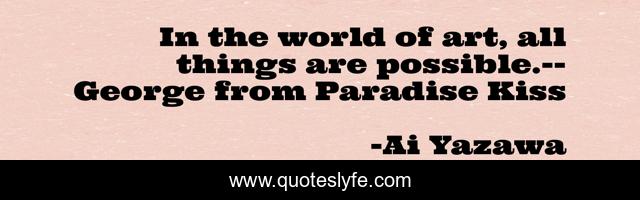 In the world of art, all things are possible.--George from Paradise Kiss
