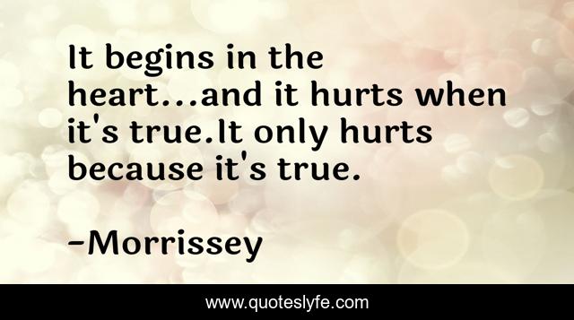 It begins in the heart...and it hurts when it's true.It only hurts because it's true.