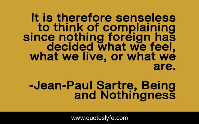 It is therefore senseless to think of complaining since nothing foreign has decided what we feel, what we live, or what we are.