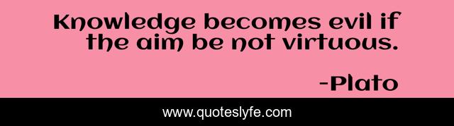 Knowledge becomes evil if the aim be not virtuous.