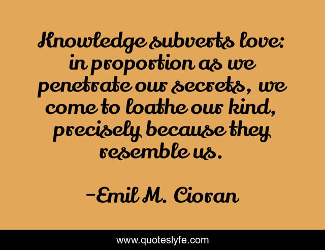 Knowledge subverts love: in proportion as we penetrate our secrets, we come to loathe our kind, precisely because they resemble us.