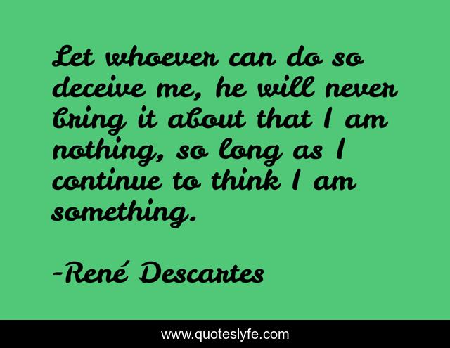Let whoever can do so deceive me, he will never bring it about that I am nothing, so long as I continue to think I am something.