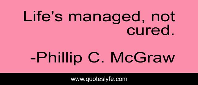Life's managed, not cured.