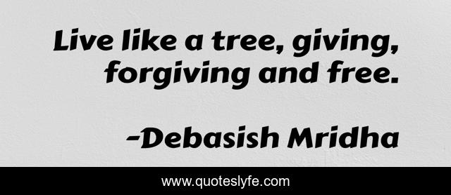 Live like a tree, giving, forgiving and free.