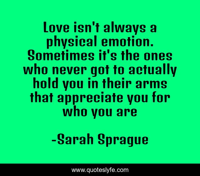 Love isn't always a physical emotion. Sometimes it's the ones who never got to actually hold you in their arms that appreciate you for who you are
