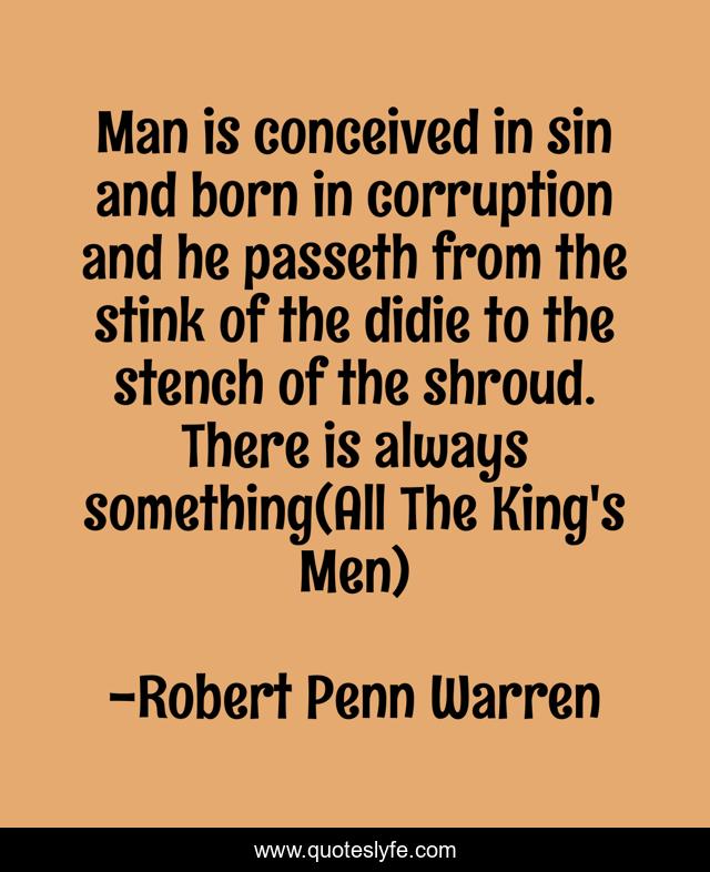 Man is conceived in sin and born in corruption and he passeth from the stink of the didie to the stench of the shroud. There is always something(All The King's Men)