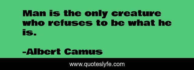 Man is the only creature who refuses to be what he is.
