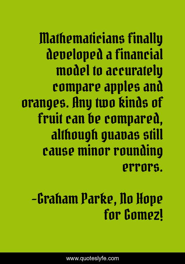 Mathematicians finally developed a financial model to accurately compare apples and oranges. Any two kinds of fruit can be compared, although guavas still cause minor rounding errors.